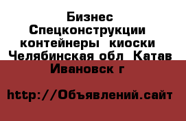 Бизнес Спецконструкции, контейнеры, киоски. Челябинская обл.,Катав-Ивановск г.